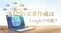 AIでの文章作成はGoogleで可能？｜なぜGoogleのAIツールが文章作成に適しているのか