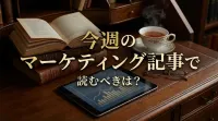 今週のマーケティング記事で読むべきは？｜今すぐ取り入れるべき具体的なマーケティング施策