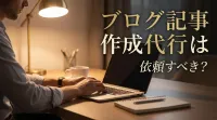 ブログ 記事 作成 代行は依頼すべき？