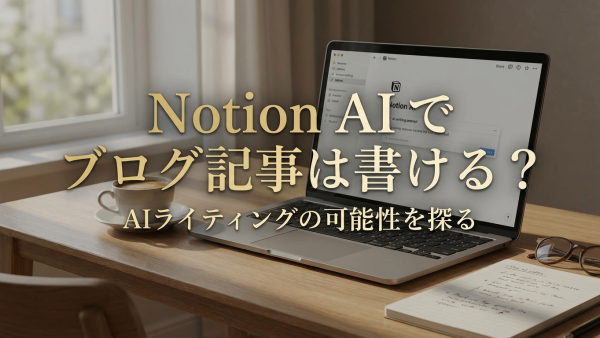 Notion AIでブログ記事は書ける？｜AIライティングの可能性を探る